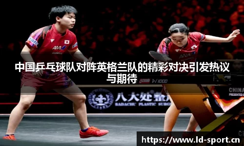 中国乒乓球队对阵英格兰队的精彩对决引发热议与期待