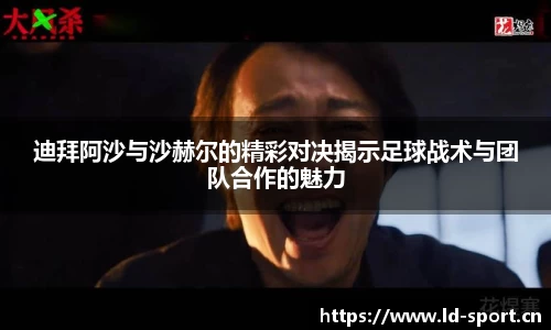 迪拜阿沙与沙赫尔的精彩对决揭示足球战术与团队合作的魅力