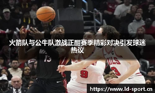 火箭队与公牛队激战正酣赛季精彩对决引发球迷热议