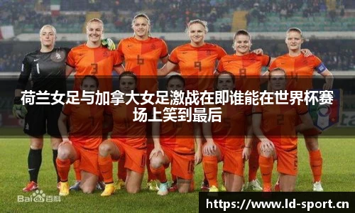 荷兰女足与加拿大女足激战在即谁能在世界杯赛场上笑到最后