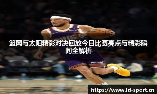 篮网与太阳精彩对决回放今日比赛亮点与精彩瞬间全解析