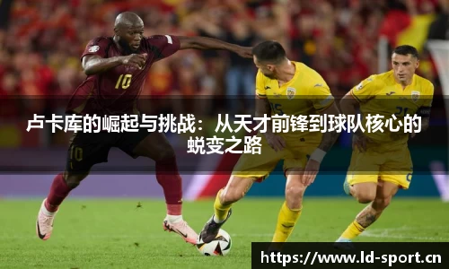 卢卡库的崛起与挑战：从天才前锋到球队核心的蜕变之路