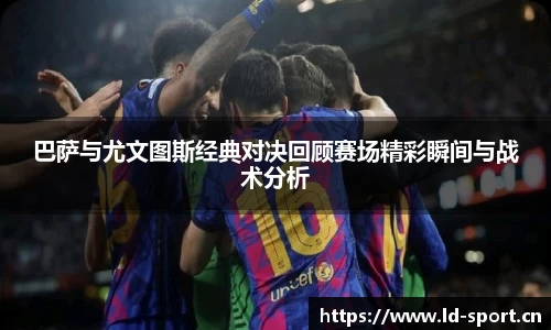 巴萨与尤文图斯经典对决回顾赛场精彩瞬间与战术分析