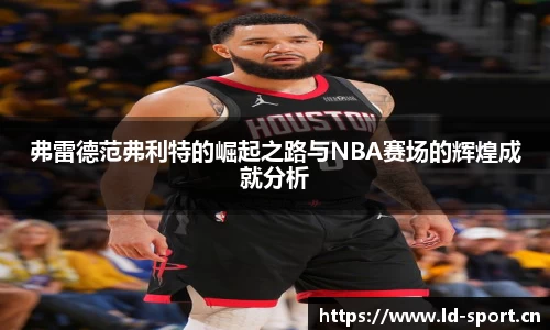 弗雷德范弗利特的崛起之路与NBA赛场的辉煌成就分析