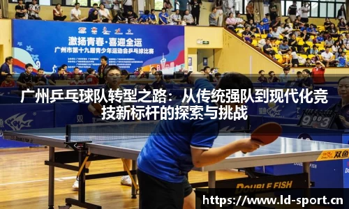 广州乒乓球队转型之路：从传统强队到现代化竞技新标杆的探索与挑战
