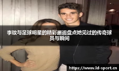 李玟与足球明星的精彩邂逅盘点她见过的传奇球员与瞬间