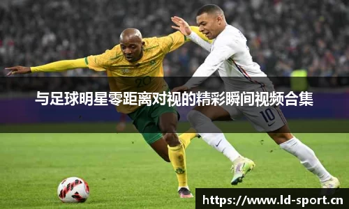 与足球明星零距离对视的精彩瞬间视频合集
