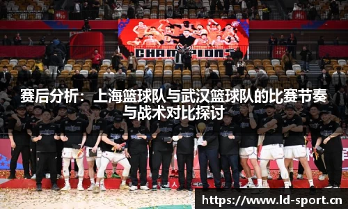 赛后分析:上海篮球队与武汉篮球队的比赛节奏与战术对比探讨